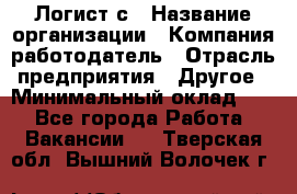 Логист с › Название организации ­ Компания-работодатель › Отрасль предприятия ­ Другое › Минимальный оклад ­ 1 - Все города Работа » Вакансии   . Тверская обл.,Вышний Волочек г.